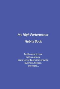 Cover image for My High Performance Habits Book: Easily Record Your Daily Routines, Goals Toward Personal Growth, Business, Fitness, and More...