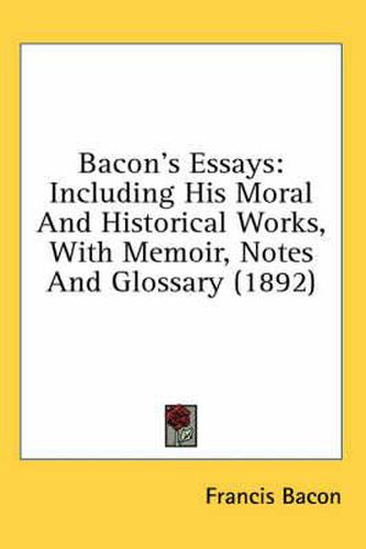 Cover image for Bacon's Essays: Including His Moral and Historical Works, with Memoir, Notes and Glossary (1892)