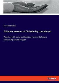 Cover image for Gibbon's account of Christianity considered: Together with some strictures on Hume's Dialogues concerning natural religion