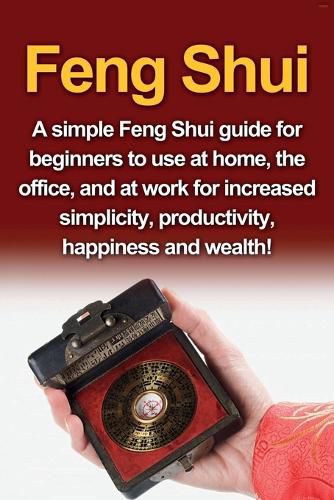 Cover image for Feng Shui: A simple Feng Shui guide for beginners to use at home, the office, and at work for increased simplicity, productivity, happiness and wealth!