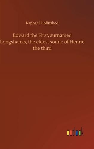 Edward the First, surnamed Longshanks, the eldest sonne of Henrie the third