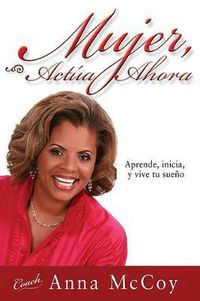 Cover image for Mujer, Actua Ahora: Aprende, Inicia, y Vive Tu Sueno