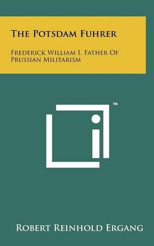 Cover image for The Potsdam Fuhrer: Frederick William I, Father of Prussian Militarism