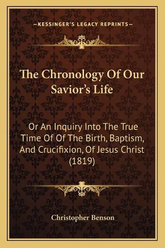 Cover image for The Chronology of Our Savior's Life: Or an Inquiry Into the True Time of of the Birth, Baptism, and Crucifixion, of Jesus Christ (1819)