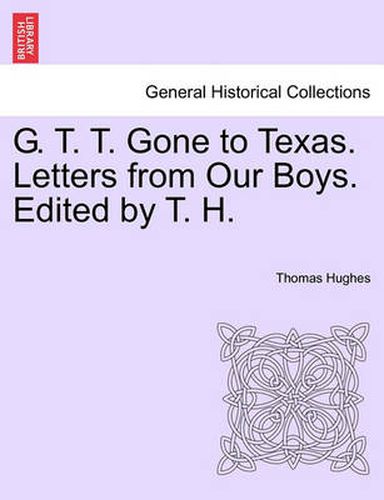 Cover image for G. T. T. Gone to Texas. Letters from Our Boys. Edited by T. H.