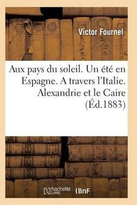 Cover image for Aux Pays Du Soleil. Un Ete En Espagne. a Travers l'Italie. Alexandrie Et Le Caire