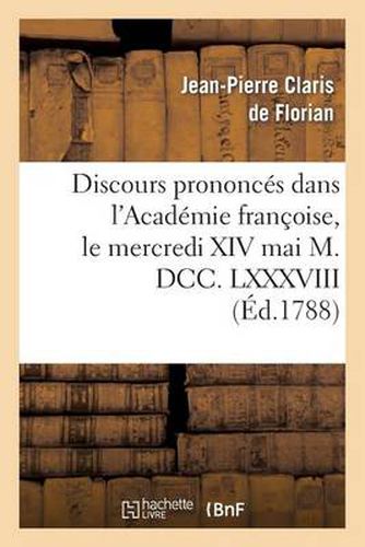 Discours Prononces Dans l'Academie Francoise, Le Mercredi XIV Mai M. DCC. LXXXVIII: , A La Reception de M. Florian