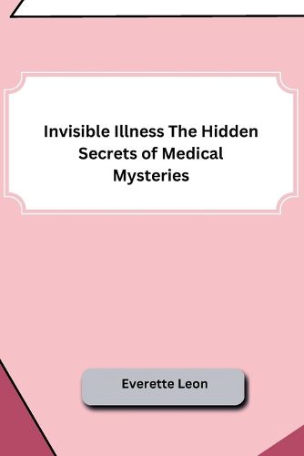 Invisible Illness The Hidden Secrets of Medical Mysteries