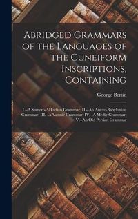 Cover image for Abridged Grammars of the Languages of the Cuneiform Inscriptions, Containing: I.--A Sumero-Akkadian Grammar. II.--An Assyro-Babylonian Grammar. III.--A Vannic Grammar. IV.--A Medic Grammar. V.--An Old Persian Grammar