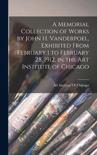 A Memorial Collection of Works by John H. Vanderpoel, Exhibited From February 1 to February 28, 1912, in the Art Institute of Chicago