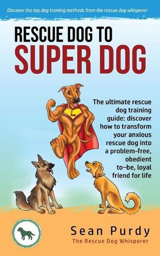 Cover image for Rescue Dog To Super Dog: The ultimate rescue dog training guide: discover how to transform your anxious rescue dog into a problem free, obedient to-be, loyal friend for life