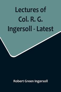 Cover image for Lectures of Col. R. G. Ingersoll - Latest