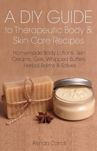 Cover image for A DIY Guide to Therapeutic Body and Skin Care Recipes: Homemade Body Lotions, Skin Creams, Whipped Butters, and Herbal Balms and Salves