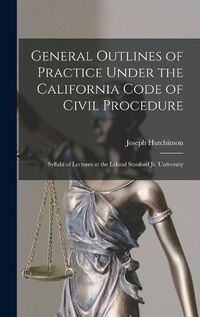 Cover image for General Outlines of Practice Under the California Code of Civil Procedure: Syllabi of Lectures at the Leland Stanford Jr. University