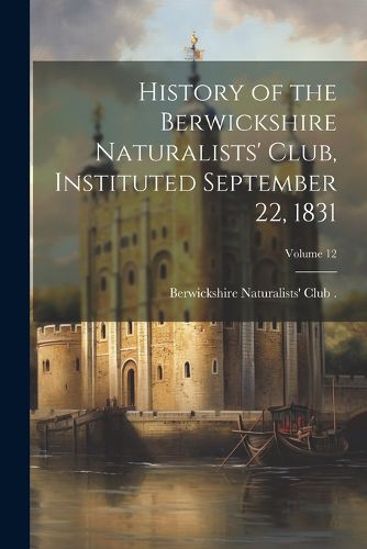 Cover image for History of the Berwickshire Naturalists' Club, Instituted September 22, 1831; Volume 12