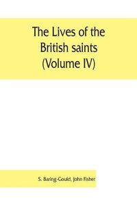 Cover image for The lives of the British saints (Volume IV); the saints of Wales and Cornwall and such Irish saints as have dedications in Britain