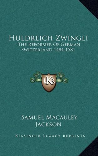 Huldreich Zwingli: The Reformer of German Switzerland 1484-1581