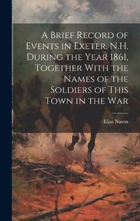 Cover image for A Brief Record of Events in Exeter, N.H. During the Year 1861, Together With the Names of the Soldiers of This Town in the War