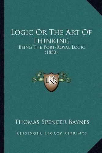 Logic or the Art of Thinking: Being the Port-Royal Logic (1850)