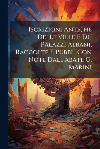 Cover image for Iscrizioni Antiche Delle Ville E de' Palazzi Albani, Raccolte E Pubbl. Con Note Dall'abate G. Marini