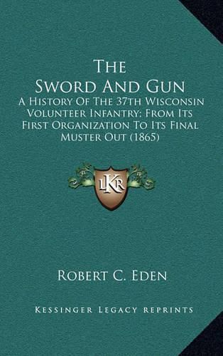 Cover image for The Sword and Gun: A History of the 37th Wisconsin Volunteer Infantry; From Its First Organization to Its Final Muster Out (1865)