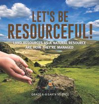 Cover image for Let's Be Resourceful! Land Resources as a Natural Resource are How They're Managed Grade 6-8 Earth Science