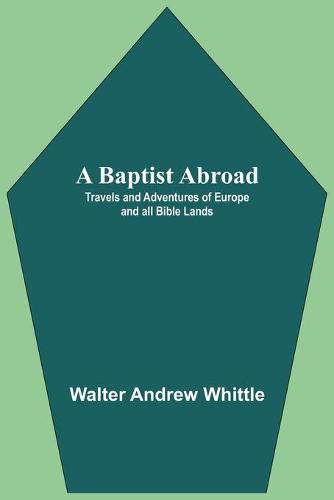 A Baptist Abroad: Travels And Adventures Of Europe And All Bible Lands