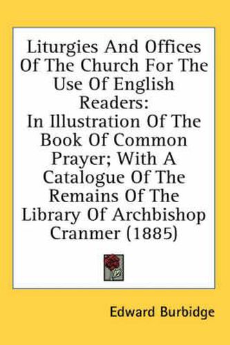 Cover image for Liturgies and Offices of the Church for the Use of English Readers: In Illustration of the Book of Common Prayer; With a Catalogue of the Remains of the Library of Archbishop Cranmer (1885)