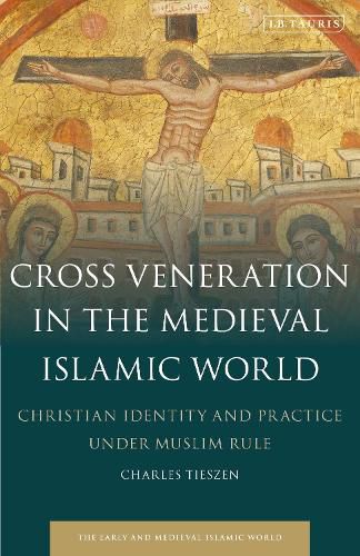 Cover image for Cross Veneration in the Medieval Islamic World: Christian Identity and Practice under Muslim Rule