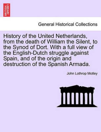 Cover image for History of the United Netherlands, from the death of William the Silent, to the Synod of Dort. With a full view of the English-Dutch struggle against Spain, and of the origin and destruction of the Spanish Armada. VOL. I