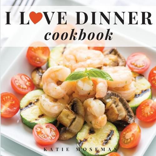 Cover image for I Love Dinner Cookbook: Easy Dinner Recipes That Will Make You Love Dinner Again