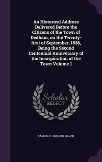 Cover image for An Historical Address Delivered Before the Citizens of the Town of Dedham, on the Twenty-First of September, 1836, Being the Second Centennial Anniversary of the Incorporation of the Town Volume 1