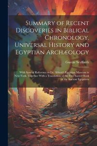 Cover image for Summary of Recent Discoveries in Biblical Chronology, Universal History and Egyptian Archaeology; With Special Reference to Dr. Abbott's Egyptian Museum in New-York. Together With a Translation of the First Sacred Book of the Ancient Egyptians