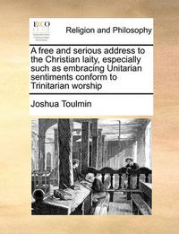 Cover image for A Free and Serious Address to the Christian Laity, Especially Such as Embracing Unitarian Sentiments Conform to Trinitarian Worship