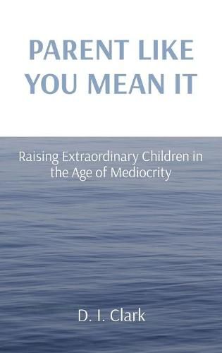 Cover image for Parent Like You Mean It: Raising Extraordinary Children in the Age of Mediocrity