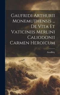 Cover image for Gaufridi Arthurii Monemuthensis ... De Vita Et Vaticiniis Merlini Caliodonii Carmen Heroicum