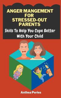 Cover image for Anger Management For Stressed-Out Parents: Skills To Help You Cope Better With Your Child