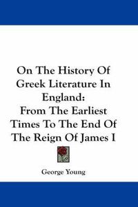 Cover image for On the History of Greek Literature in England: From the Earliest Times to the End of the Reign of James I