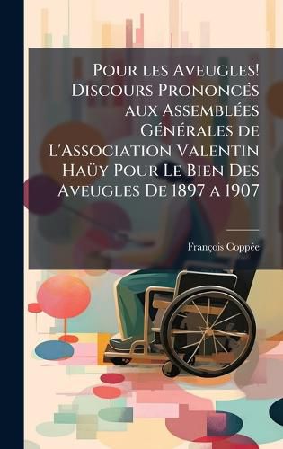 Cover image for Pour les Aveugles! Discours PrononcA(c)s aux AssemblA(c)es GA(c)nA(c)rales de L'Association Valentin HaA1/4y Pour Le Bien Des Aveugles De 1897 a 1907
