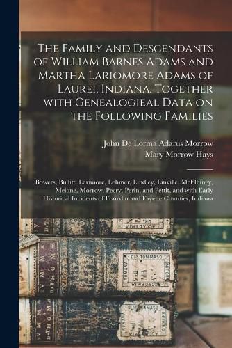 The Family and Descendants of William Barnes Adams and Martha Lariomore Adams of Laurei, Indiana. Together With Genealogieal Data on the Following Families; Bowers, Bullitt, Larimore, Lehmer, Lindley, Linville, McElhiney, Melone, Morrow, Peery, Perin, ...