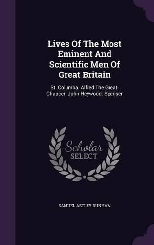 Lives of the Most Eminent and Scientific Men of Great Britain: St. Columba. Alfred the Great. Chaucer. John Heywood. Spenser