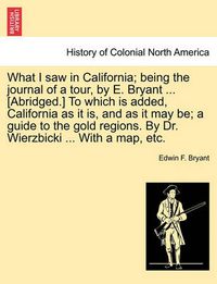 Cover image for What I Saw in California; Being the Journal of a Tour, by E. Bryant ... [Abridged.] to Which Is Added, California as It Is, and as It May Be; A Guide to the Gold Regions. by Dr. Wierzbicki ... with a Map, Etc.