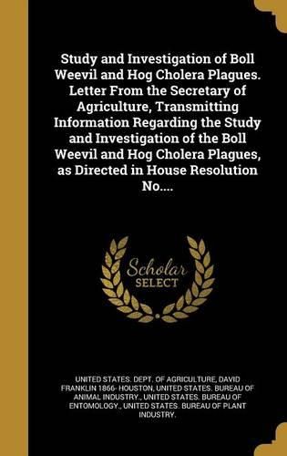 Cover image for Study and Investigation of Boll Weevil and Hog Cholera Plagues. Letter From the Secretary of Agriculture, Transmitting Information Regarding the Study and Investigation of the Boll Weevil and Hog Cholera Plagues, as Directed in House Resolution No....