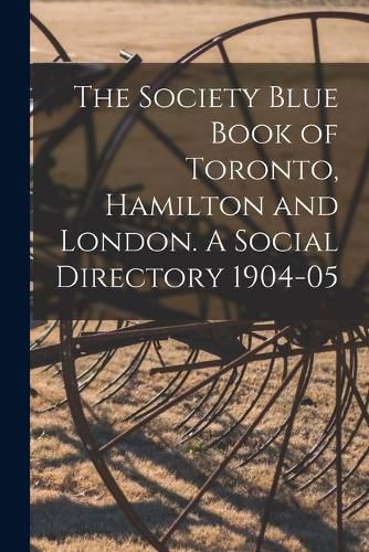 Cover image for The Society Blue Book of Toronto, Hamilton and London. A Social Directory 1904-05