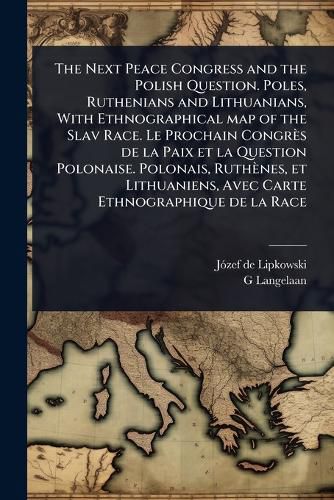 Cover image for The Next Peace Congress and the Polish Question. Poles, Ruthenians and Lithuanians, With Ethnographical map of the Slav Race. Le Prochain Congres de la Paix et la Question Polonaise. Polonais, Ruthenes, et Lithuaniens, Avec Carte Ethnographique de la Race