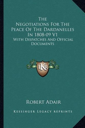 Cover image for The Negotiations for the Peace of the Dardanelles in 1808-09 V1: With Dispatches and Official Documents
