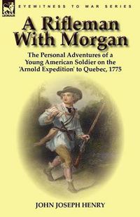 Cover image for A Rifleman With Morgan: the Personal Adventures of a Young American Soldier on the 'Arnold Expedition' to Quebec, 1775