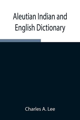 Cover image for Aleutian Indian and English Dictionary; Common Words in the Dialects of the Aleutian Indian Language as Spoken by the Oogashik, Egashik, Anangashuk and Misremie Tribes Around Sulima River and Neighboring Parts of the Alaska Peninsula