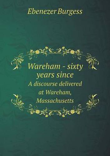 Cover image for Wareham - sixty years since A discourse delivered at Wareham, Massachusetts