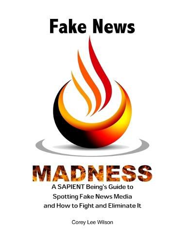 Fake News Madness: A SAPIENT Being's Guide to Spotting Fake News Media and How to Help Fight and Eliminate It